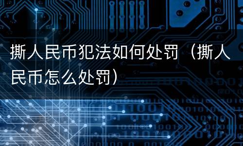 撕人民币犯法如何处罚（撕人民币怎么处罚）