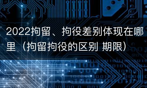 2022拘留、拘役差别体现在哪里（拘留拘役的区别 期限）
