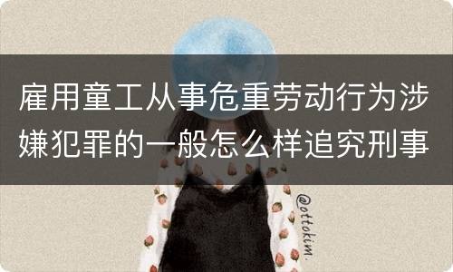 雇用童工从事危重劳动行为涉嫌犯罪的一般怎么样追究刑事责任