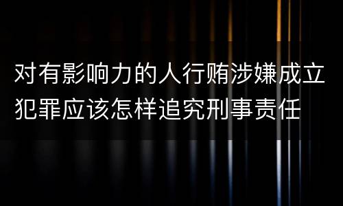 对有影响力的人行贿涉嫌成立犯罪应该怎样追究刑事责任