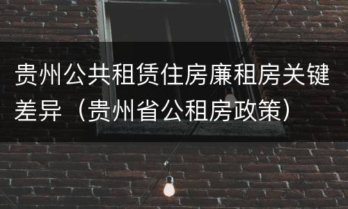 贵州公共租赁住房廉租房关键差异（贵州省公租房政策）