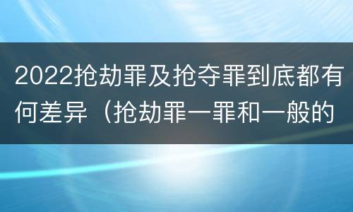 2022抢劫罪及抢夺罪到底都有何差异（抢劫罪一罪和一般的抢劫罪）