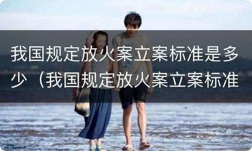 我国规定放火案立案标准是多少（我国规定放火案立案标准是多少条）