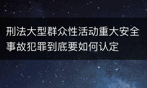 刑法大型群众性活动重大安全事故犯罪到底要如何认定