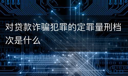 对贷款诈骗犯罪的定罪量刑档次是什么