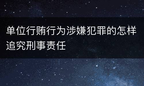 单位行贿行为涉嫌犯罪的怎样追究刑事责任
