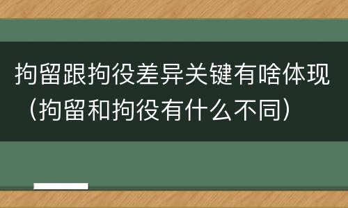 拘留跟拘役差异关键有啥体现（拘留和拘役有什么不同）
