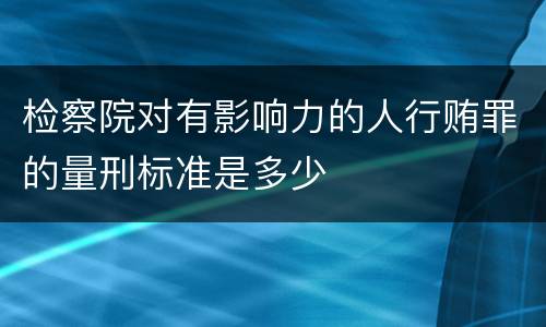 检察院对有影响力的人行贿罪的量刑标准是多少