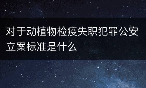 对于动植物检疫失职犯罪公安立案标准是什么