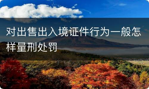 对出售出入境证件行为一般怎样量刑处罚