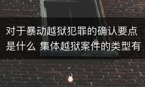 对于暴动越狱犯罪的确认要点是什么 集体越狱案件的类型有(