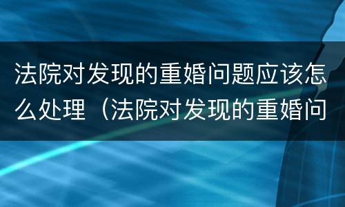 法院对发现的重婚问题应该怎么处理（法院对发现的重婚问题应该怎么处理好）