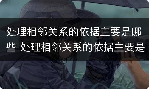 处理相邻关系的依据主要是哪些 处理相邻关系的依据主要是哪些内容