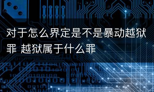 对于怎么界定是不是暴动越狱罪 越狱属于什么罪