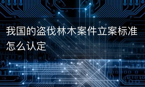 我国的盗伐林木案件立案标准怎么认定