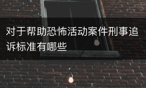 对于帮助恐怖活动案件刑事追诉标准有哪些