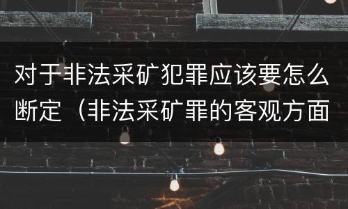 对于非法采矿犯罪应该要怎么断定（非法采矿罪的客观方面）