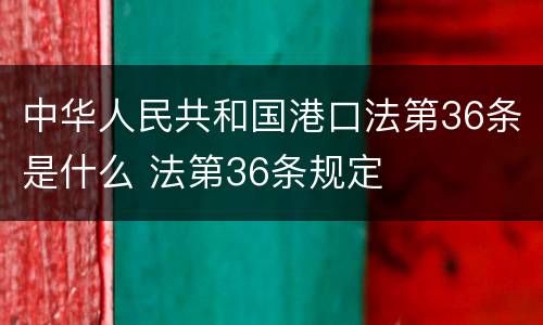 中华人民共和国港口法第36条是什么 法第36条规定