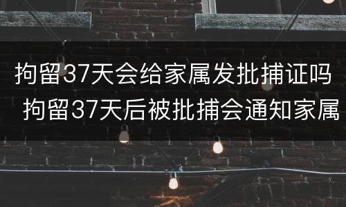 拘留37天会给家属发批捕证吗 拘留37天后被批捕会通知家属吗