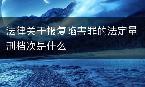 法律关于报复陷害罪的法定量刑档次是什么