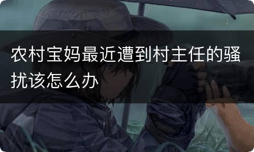 农村宝妈最近遭到村主任的骚扰该怎么办