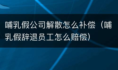 哺乳假公司解散怎么补偿（哺乳假辞退员工怎么赔偿）