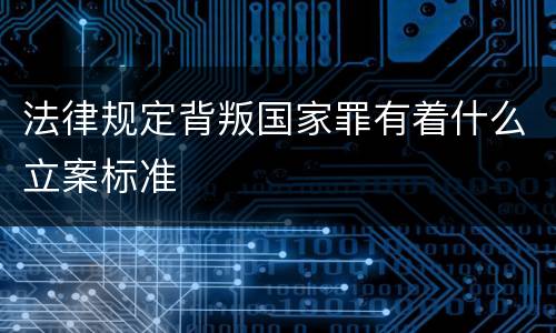 法律规定背叛国家罪有着什么立案标准
