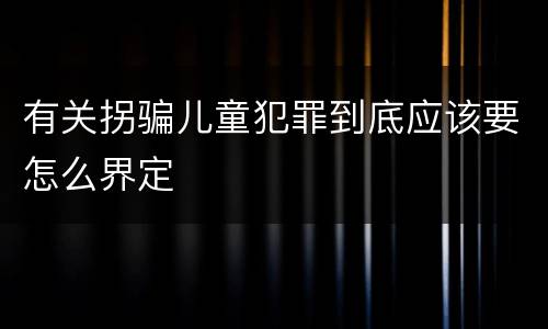 有关拐骗儿童犯罪到底应该要怎么界定