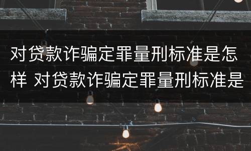 对贷款诈骗定罪量刑标准是怎样 对贷款诈骗定罪量刑标准是怎样定的