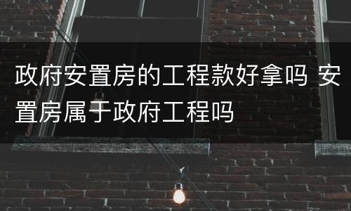 政府安置房的工程款好拿吗 安置房属于政府工程吗