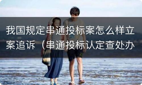 我国规定串通投标案怎么样立案追诉（串通投标认定查处办法）