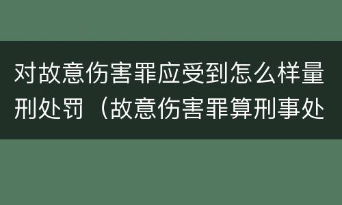 对故意伤害罪应受到怎么样量刑处罚（故意伤害罪算刑事处罚吗）