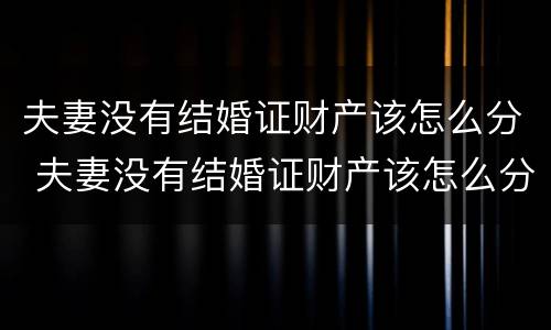 夫妻没有结婚证财产该怎么分 夫妻没有结婚证财产该怎么分配