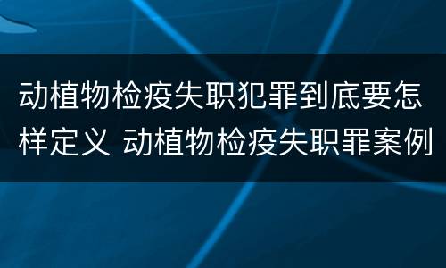 动植物检疫失职犯罪到底要怎样定义 动植物检疫失职罪案例