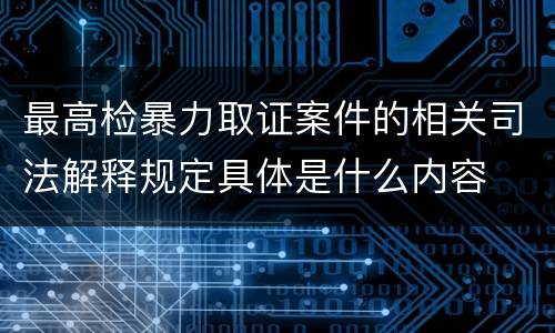最高检暴力取证案件的相关司法解释规定具体是什么内容