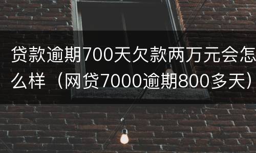 贷款逾期700天欠款两万元会怎么样（网贷7000逾期800多天）