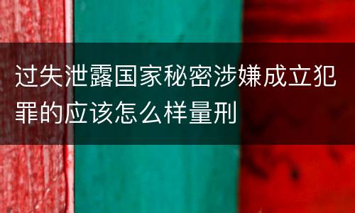 过失泄露国家秘密涉嫌成立犯罪的应该怎么样量刑
