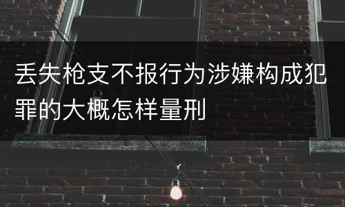 丢失枪支不报行为涉嫌构成犯罪的大概怎样量刑