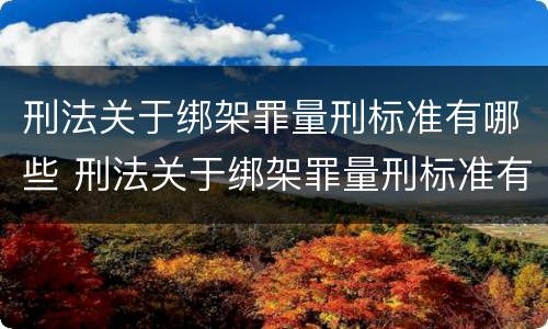 刑法关于绑架罪量刑标准有哪些 刑法关于绑架罪量刑标准有哪些内容