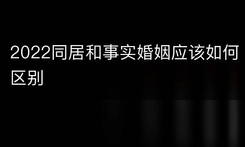 2022同居和事实婚姻应该如何区别