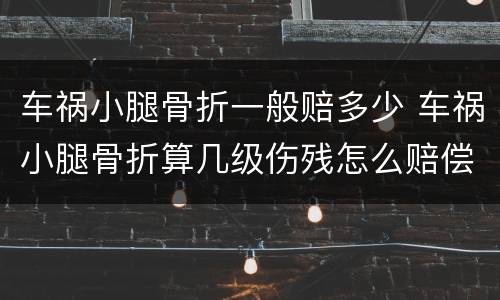 车祸小腿骨折一般赔多少 车祸小腿骨折算几级伤残怎么赔偿
