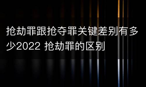 抢劫罪跟抢夺罪关键差别有多少2022 抢劫罪的区别