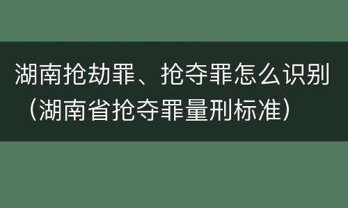 湖南抢劫罪、抢夺罪怎么识别（湖南省抢夺罪量刑标准）