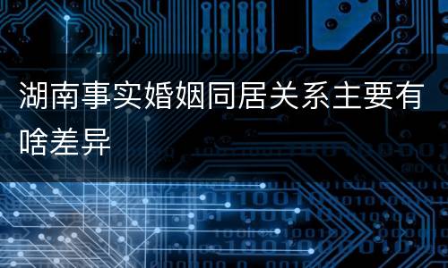 湖南事实婚姻同居关系主要有啥差异