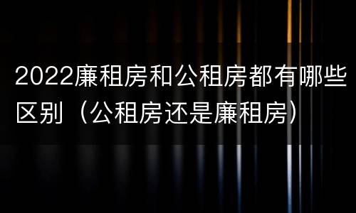 2022廉租房和公租房都有哪些区别（公租房还是廉租房）