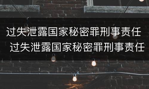 过失泄露国家秘密罪刑事责任 过失泄露国家秘密罪刑事责任的认定