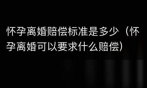 怀孕离婚赔偿标准是多少（怀孕离婚可以要求什么赔偿）