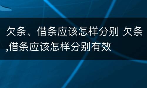 欠条、借条应该怎样分别 欠条,借条应该怎样分别有效