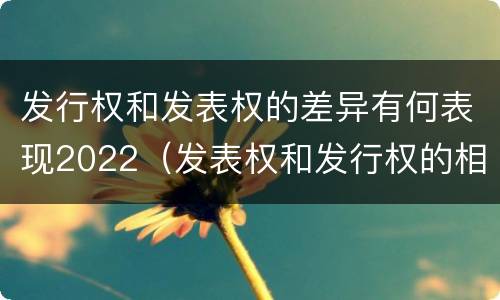 发行权和发表权的差异有何表现2022（发表权和发行权的相同点）