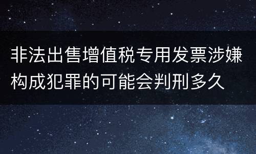 非法出售增值税专用发票涉嫌构成犯罪的可能会判刑多久